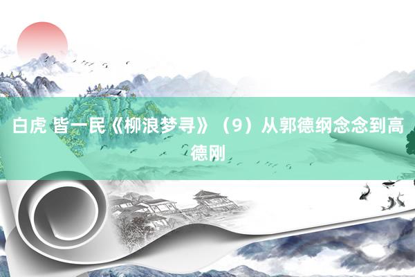 白虎 皆一民《柳浪梦寻》（9）从郭德纲念念到高德刚