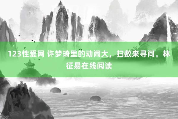 123性爱网 许梦琦里的动闹大，扫数来寻问。林征易在线阅读