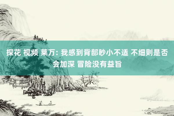 探花 视频 莱万: 我感到背部眇小不适 不细则是否会加深 冒险没有益旨