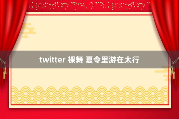 twitter 裸舞 夏令里游在太行