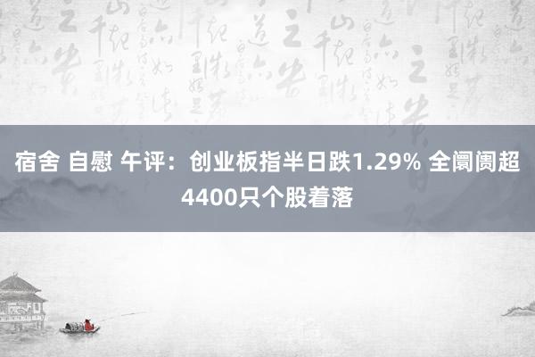 宿舍 自慰 午评：创业板指半日跌1.29% 全阛阓超4400只个股着落