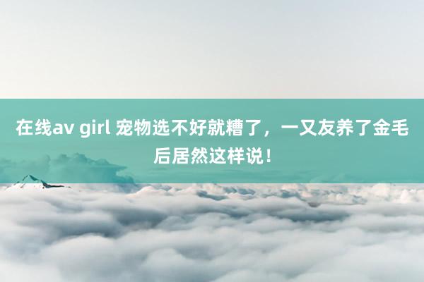 在线av girl 宠物选不好就糟了，一又友养了金毛后居然这样说！