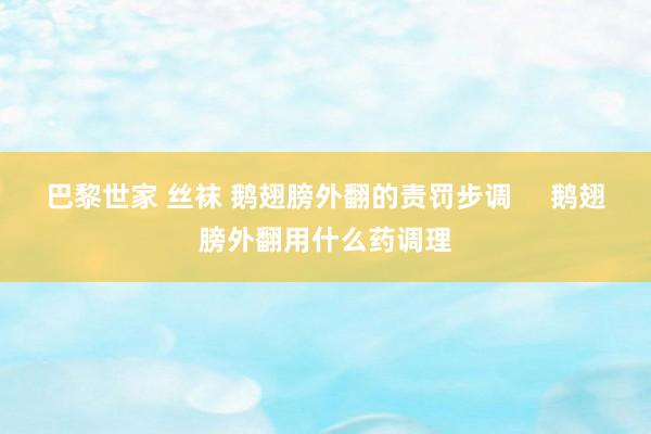 巴黎世家 丝袜 鹅翅膀外翻的责罚步调     鹅翅膀外翻用什么药调理