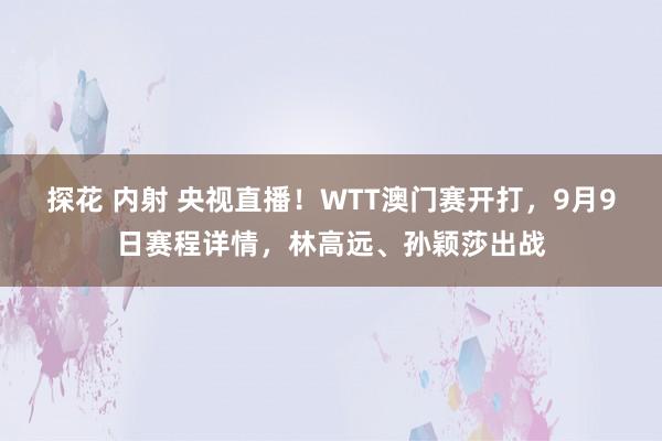 探花 内射 央视直播！WTT澳门赛开打，9月9日赛程详情，林高远、孙颖莎出战