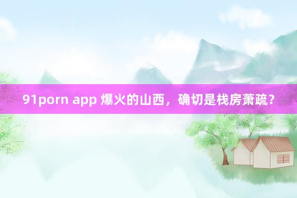 91porn app 爆火的山西，确切是栈房萧疏？