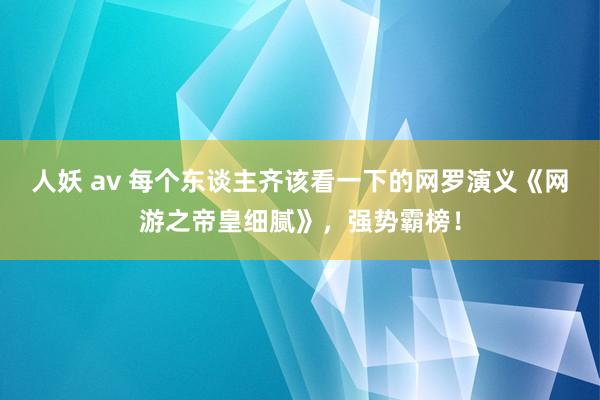 人妖 av 每个东谈主齐该看一下的网罗演义《网游之帝皇细腻》，强势霸榜！