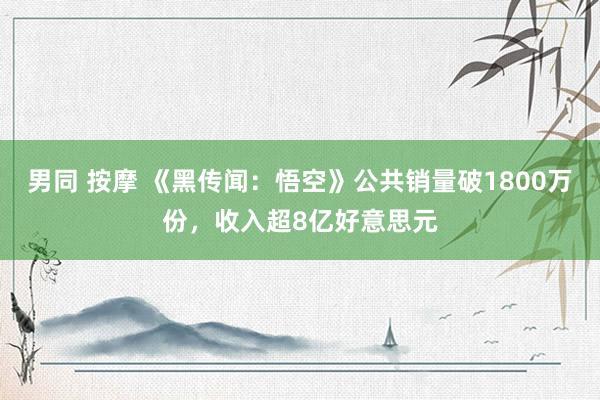 男同 按摩 《黑传闻：悟空》公共销量破1800万份，收入超8亿好意思元