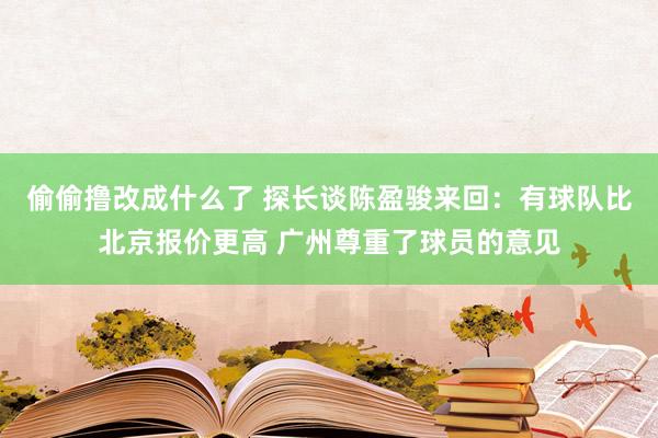 偷偷撸改成什么了 探长谈陈盈骏来回：有球队比北京报价更高 广州尊重了球员的意见