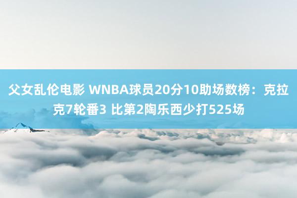 父女乱伦电影 WNBA球员20分10助场数榜：克拉克7轮番3 比第2陶乐西少打525场