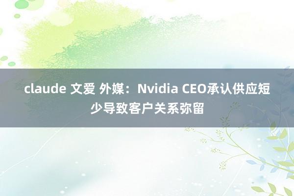 claude 文爱 外媒：Nvidia CEO承认供应短少导致客户关系弥留