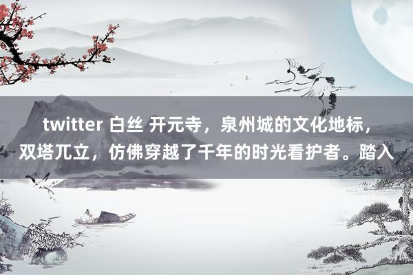 twitter 白丝 开元寺，泉州城的文化地标，双塔兀立，仿佛穿越了千年的时光看护者。踏入