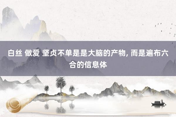 白丝 做爱 坚贞不单是是大脑的产物， 而是遍布六合的信息体