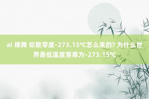 ai 裸舞 弥散零度-273.15℃怎么来的? 为什么世界最低温度落幕为-273.15℃