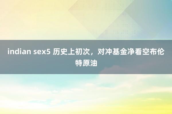 indian sex5 历史上初次，对冲基金净看空布伦特原油