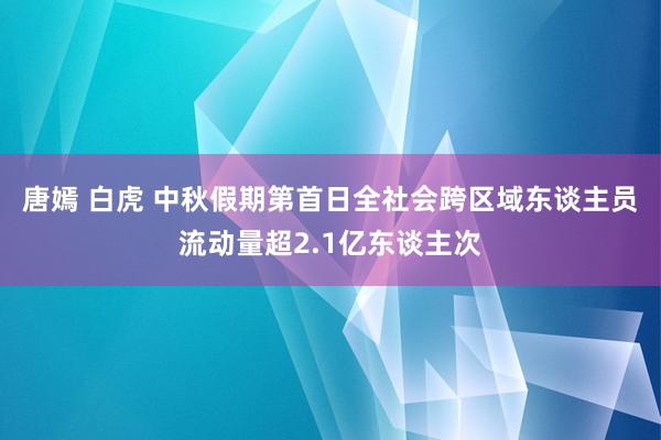 唐嫣 白虎 中秋假期第首日全社会跨区域东谈主员流动量超2.1亿东谈主次