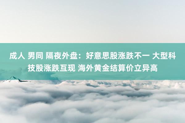 成人 男同 隔夜外盘：好意思股涨跌不一 大型科技股涨跌互现 海外黄金结算价立异高