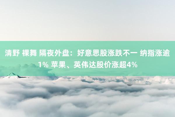 清野 裸舞 隔夜外盘：好意思股涨跌不一 纳指涨逾1% 苹果、英伟达股价涨超4%