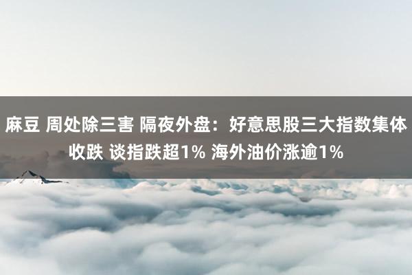 麻豆 周处除三害 隔夜外盘：好意思股三大指数集体收跌 谈指跌超1% 海外油价涨逾1%