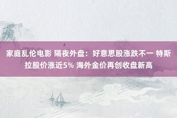 家庭乱伦电影 隔夜外盘：好意思股涨跌不一 特斯拉股价涨近5% 海外金价再创收盘新高