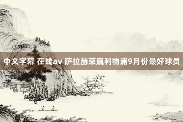 中文字幕 在线av 萨拉赫荣赢利物浦9月份最好球员