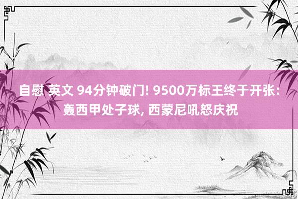 自慰 英文 94分钟破门! 9500万标王终于开张: 轰西甲处子球， 西蒙尼吼怒庆祝