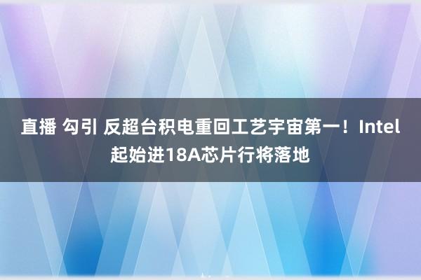 直播 勾引 反超台积电重回工艺宇宙第一！Intel起始进18A芯片行将落地