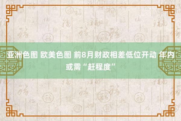 亚洲色图 欧美色图 前8月财政相差低位开动 年内或需“赶程度”