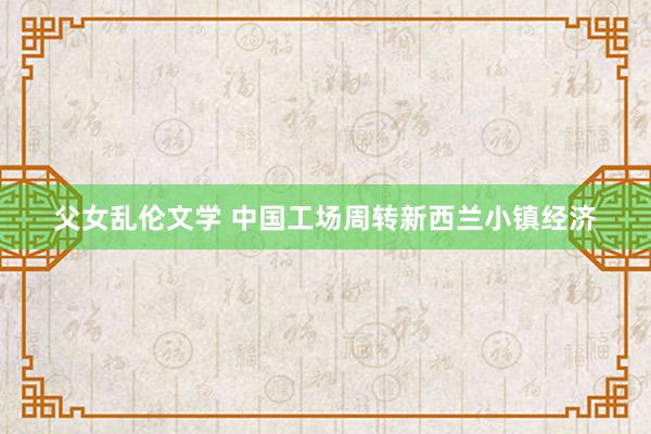 父女乱伦文学 中国工场周转新西兰小镇经济