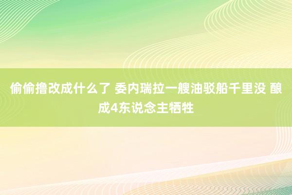 偷偷撸改成什么了 委内瑞拉一艘油驳船千里没 酿成4东说念主牺牲