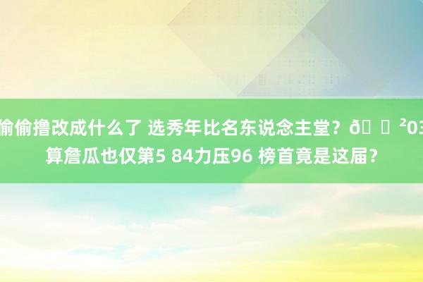 偷偷撸改成什么了 选秀年比名东说念主堂？😲03算詹瓜也仅第5 84力压96 榜首竟是这届？