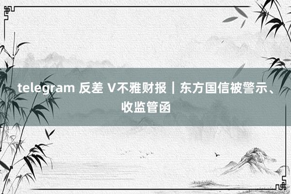 telegram 反差 V不雅财报｜东方国信被警示、收监管函