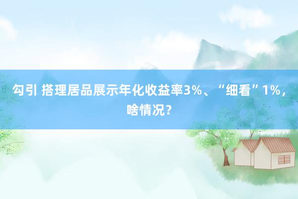 勾引 搭理居品展示年化收益率3%、“细看”1%，啥情况？