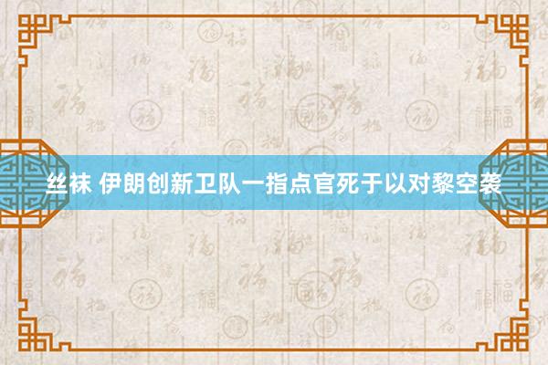 丝袜 伊朗创新卫队一指点官死于以对黎空袭