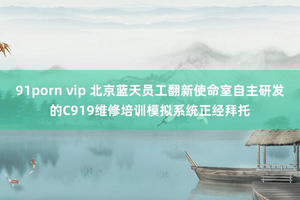 91porn vip 北京蓝天员工翻新使命室自主研发的C919维修培训模拟系统正经拜托