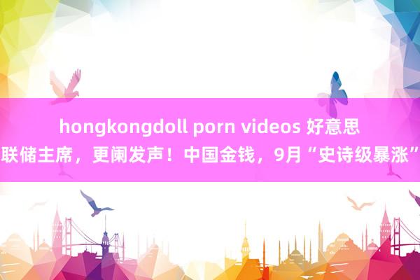 hongkongdoll porn videos 好意思联储主席，更阑发声！中国金钱，9月“史诗级暴涨”