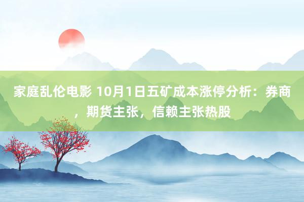 家庭乱伦电影 10月1日五矿成本涨停分析：券商，期货主张，信赖主张热股