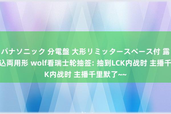 パナソニック 分電盤 大形リミッタースペース付 露出・半埋込両用形 wolf看瑞士轮抽签: 抽到LCK内战时 主播千里默了~~