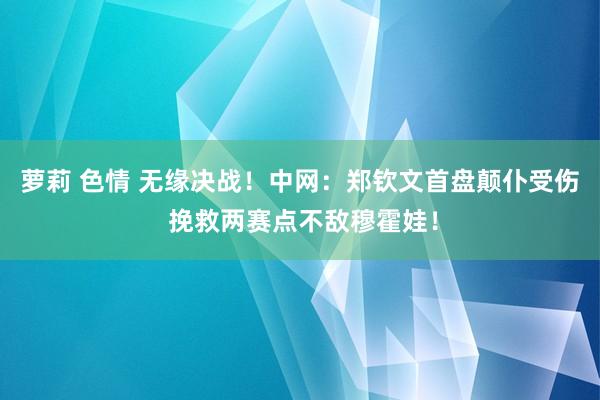 萝莉 色情 无缘决战！中网：郑钦文首盘颠仆受伤 挽救两赛点不敌穆霍娃！