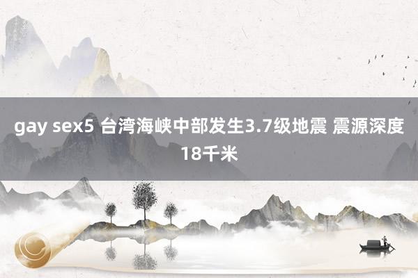 gay sex5 台湾海峡中部发生3.7级地震 震源深度18千米