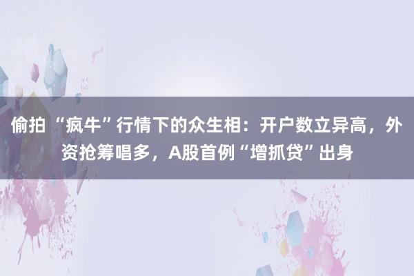 偷拍 “疯牛”行情下的众生相：开户数立异高，外资抢筹唱多，A股首例“增抓贷”出身