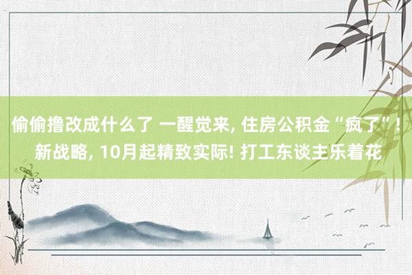 偷偷撸改成什么了 一醒觉来， 住房公积金“疯了”! 新战略， 10月起精致实际! 打工东谈主乐着花