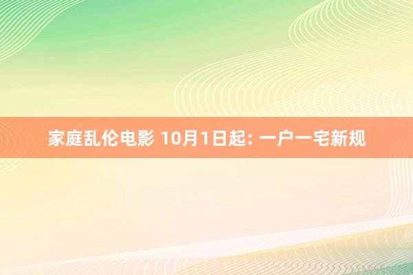 家庭乱伦电影 10月1日起: 一户一宅新规