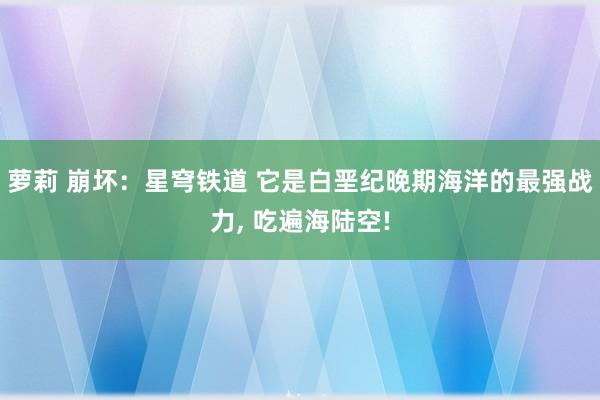 萝莉 崩坏：星穹铁道 它是白垩纪晚期海洋的最强战力， 吃遍海陆空!