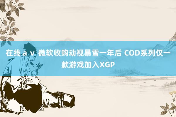 在线ａｖ 微软收购动视暴雪一年后 COD系列仅一款游戏加入XGP