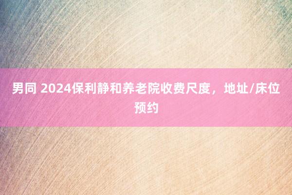 男同 2024保利静和养老院收费尺度，地址/床位预约