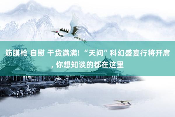 筋膜枪 自慰 干货满满! “天问”科幻盛宴行将开席， 你想知谈的都在这里