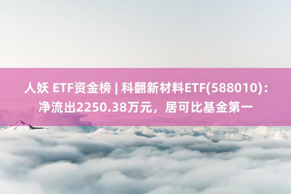 人妖 ETF资金榜 | 科翻新材料ETF(588010)：净流出2250.38万元，居可比基金第一