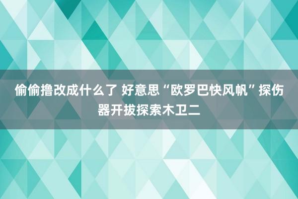 偷偷撸改成什么了 好意思“欧罗巴快风帆”探伤器开拔探索木卫二