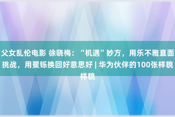 父女乱伦电影 徐晓梅：“机遇”妙方，用乐不雅直面挑战，用矍铄换回好意思好 | 华为伙伴的100张样貌