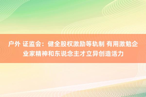 户外 证监会：健全股权激励等轨制 有用激勉企业家精神和东说念主才立异创造活力